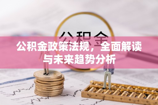 长阳公积金政策法规，全面解读与未来趋势分析