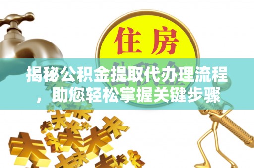 长阳揭秘公积金提取代办理流程，助您轻松掌握关键步骤