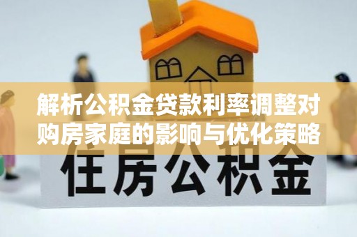 长阳解析公积金贷款利率调整对购房家庭的影响与优化策略