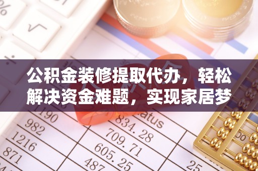 长阳公积金装修提取代办，轻松解决资金难题，实现家居梦想