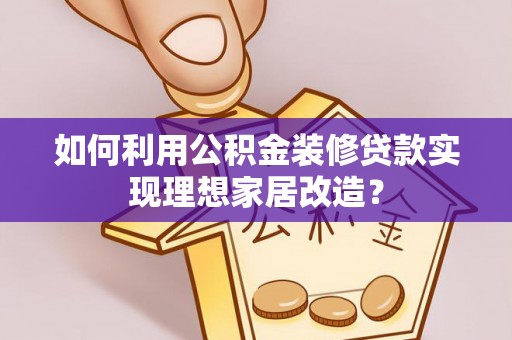 长阳如何利用公积金装修贷款实现理想家居改造？
