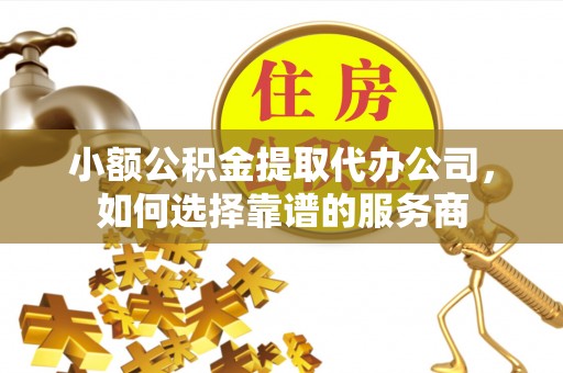 长阳小额公积金提取代办公司，如何选择靠谱的服务商