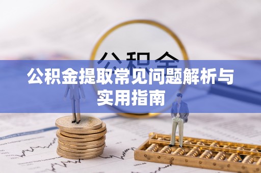 长阳公积金提取常见问题解析与实用指南