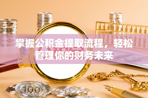 长阳掌握公积金提取流程，轻松管理你的财务未来