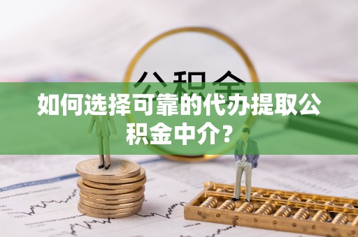 长阳如何选择可靠的代办提取公积金中介？