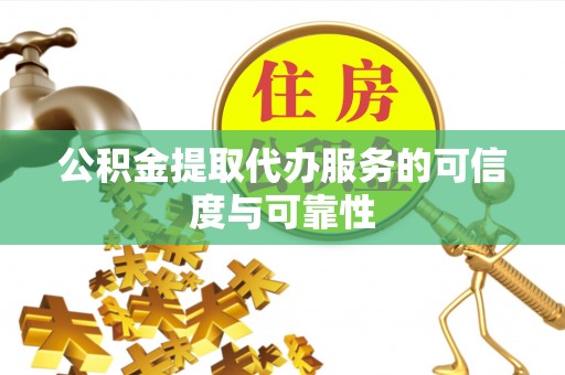 长阳公积金提取代办服务的可信度与可靠性